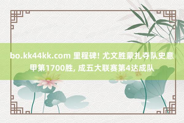 bo.kk44kk.com 里程碑! 尤文胜蒙扎夺队史意甲第1700胜, 成五大联赛第4达成队