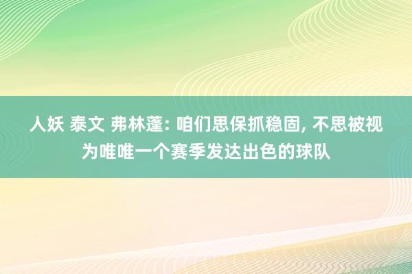 人妖 泰文 弗林蓬: 咱们思保抓稳固， 不思被视为唯唯一个赛季发达出色的球队