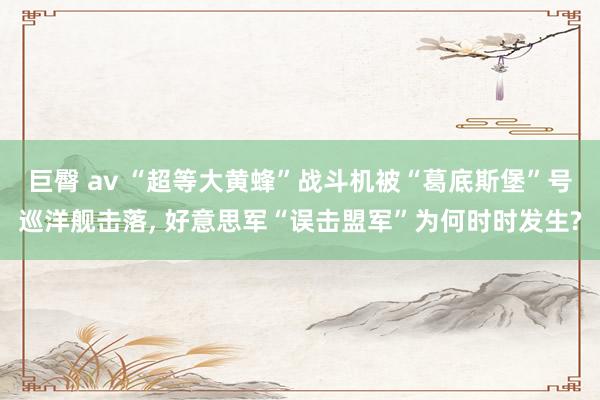 巨臀 av “超等大黄蜂”战斗机被“葛底斯堡”号巡洋舰击落, 好意思军“误击盟军”为何时时发生?