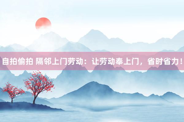 自拍偷拍 隔邻上门劳动：让劳动奉上门，省时省力！