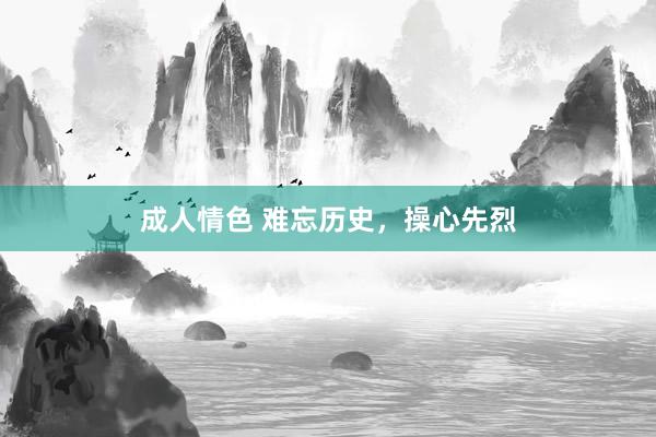 成人情色 难忘历史，操心先烈