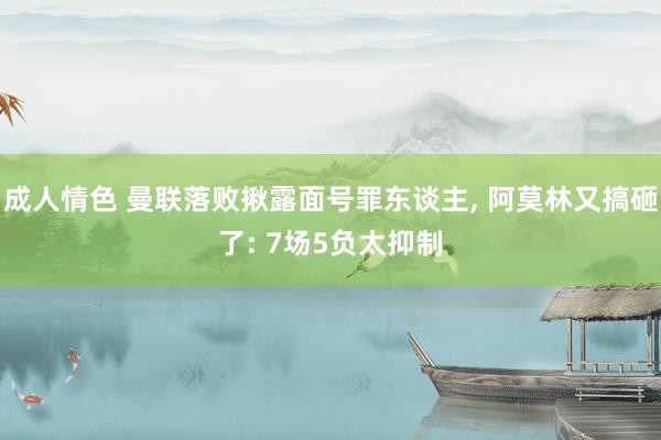 成人情色 曼联落败揪露面号罪东谈主, 阿莫林又搞砸了: 7场5负太抑制