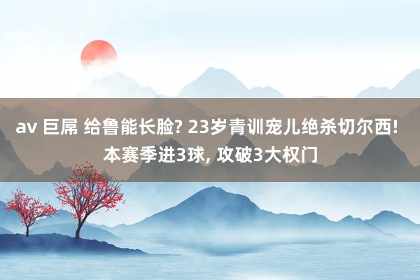 av 巨屌 给鲁能长脸? 23岁青训宠儿绝杀切尔西! 本赛季进3球, 攻破3大权门