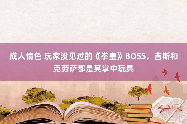 成人情色 玩家没见过的《拳皇》BOSS，吉斯和克劳萨都是其掌中玩具