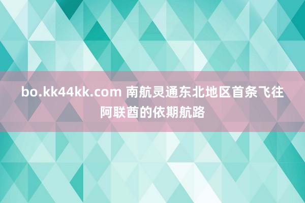 bo.kk44kk.com 南航灵通东北地区首条飞往阿联酋的依期航路