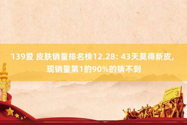 139爱 皮肤销量排名榜12.28: 43天莫得新皮, 现销量第1的90%的猜不到