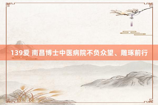 139爱 南昌博士中医病院不负众望、雕琢前行