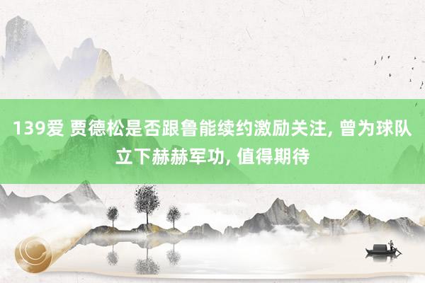 139爱 贾德松是否跟鲁能续约激励关注, 曾为球队立下赫赫军功, 值得期待