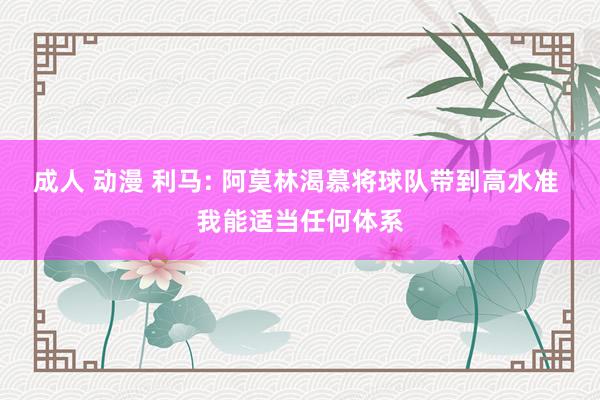 成人 动漫 利马: 阿莫林渴慕将球队带到高水准 我能适当任何体系