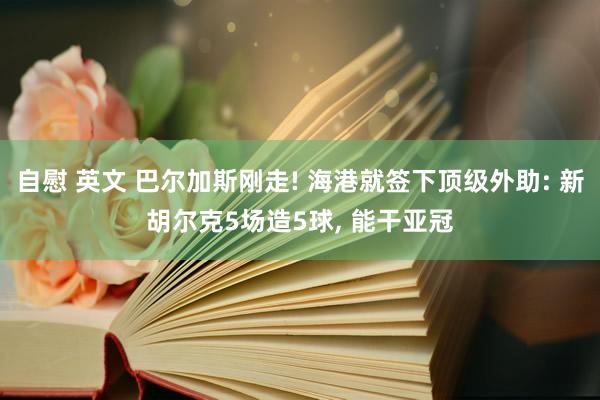 自慰 英文 巴尔加斯刚走! 海港就签下顶级外助: 新胡尔克5场造5球, 能干亚冠