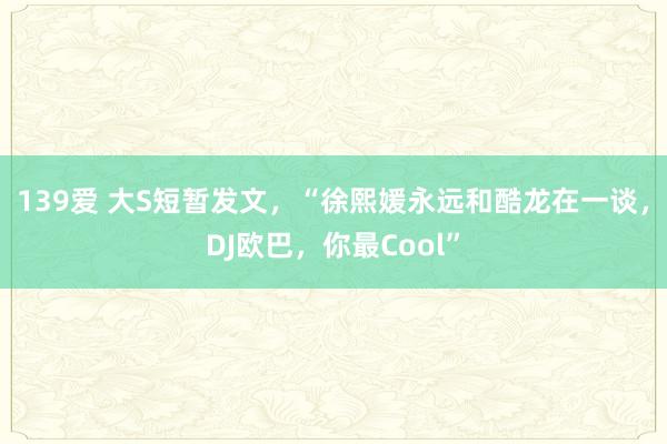 139爱 大S短暂发文，“徐熙媛永远和酷龙在一谈，DJ欧巴，你最Cool”