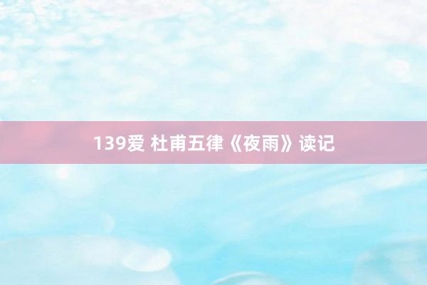 139爱 杜甫五律《夜雨》读记