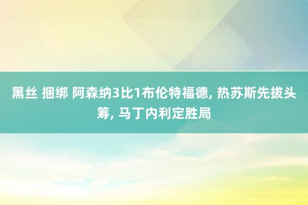 黑丝 捆绑 阿森纳3比1布伦特福德, 热苏斯先拔头筹, 马丁内利定胜局