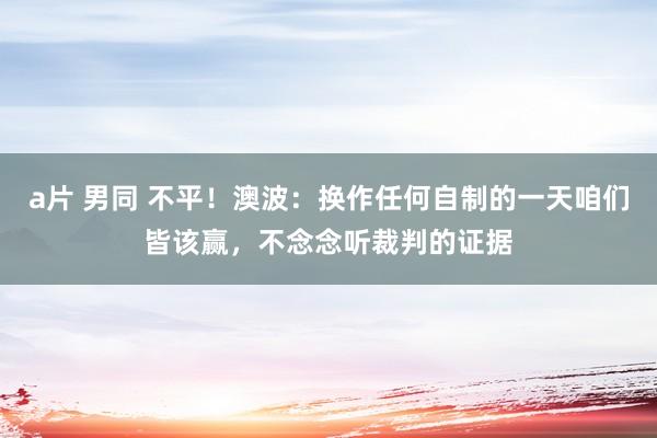 a片 男同 不平！澳波：换作任何自制的一天咱们皆该赢，不念念听裁判的证据