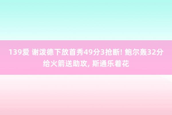 139爱 谢泼德下放首秀49分3抢断! 鲍尔轰32分给火箭送助攻, 斯通乐着花