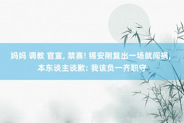 妈妈 调教 官宣, 禁赛! 锡安刚复出一场就闯祸, 本东谈主谈歉: 我该负一齐职守