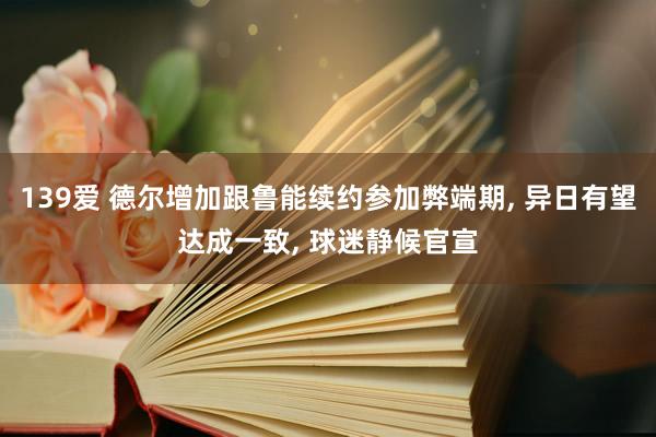139爱 德尔增加跟鲁能续约参加弊端期, 异日有望达成一致, 球迷静候官宣