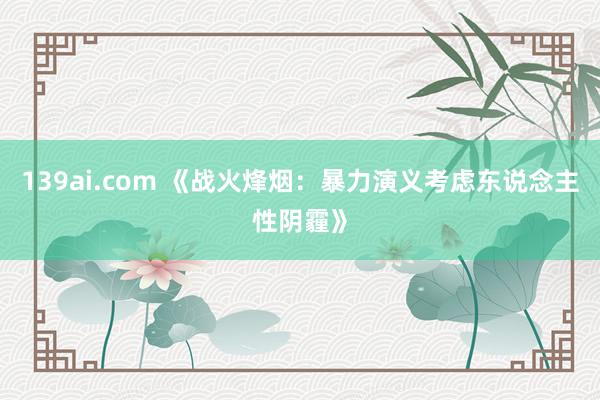 139ai.com 《战火烽烟：暴力演义考虑东说念主性阴霾》