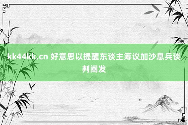 kk44kk.cn 好意思以提醒东谈主筹议加沙息兵谈判阐发