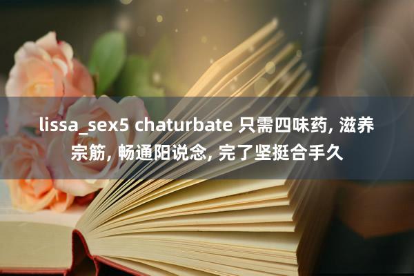 lissa_sex5 chaturbate 只需四味药, 滋养宗筋, 畅通阳说念, 完了坚挺合手久