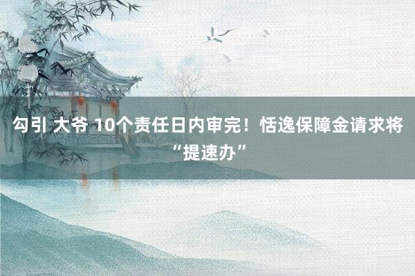勾引 大爷 10个责任日内审完！恬逸保障金请求将“提速办”