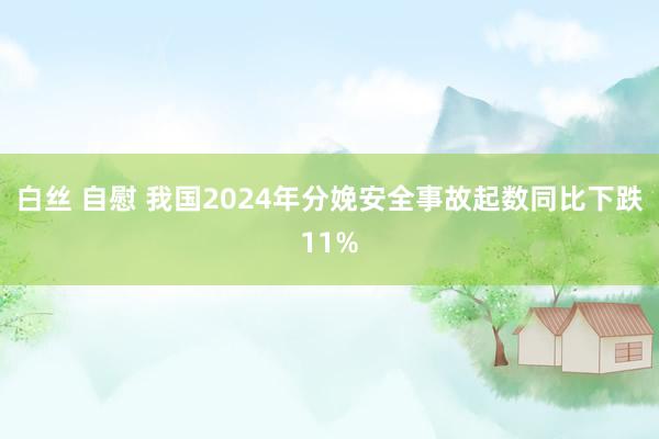 白丝 自慰 我国2024年分娩安全事故起数同比下跌11%