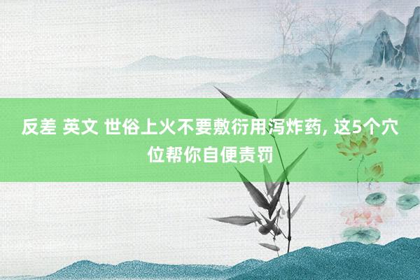 反差 英文 世俗上火不要敷衍用泻炸药, 这5个穴位帮你自便责罚