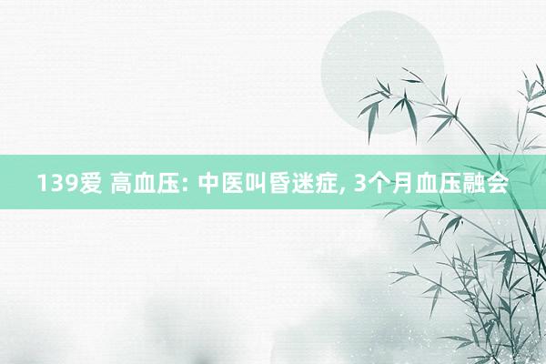 139爱 高血压: 中医叫昏迷症, 3个月血压融会