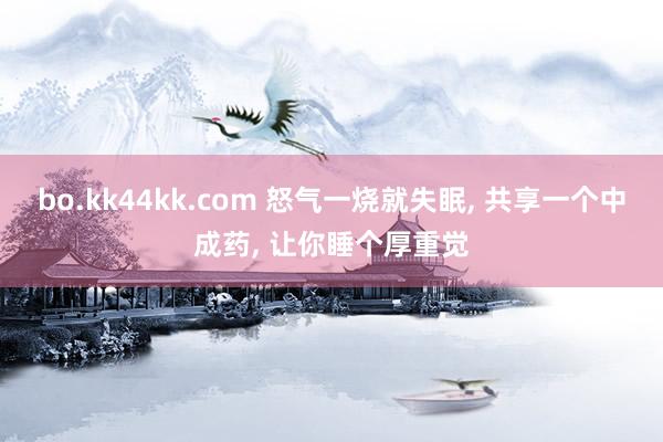 bo.kk44kk.com 怒气一烧就失眠, 共享一个中成药, 让你睡个厚重觉