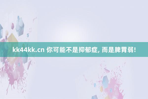 kk44kk.cn 你可能不是抑郁症， 而是脾胃弱!