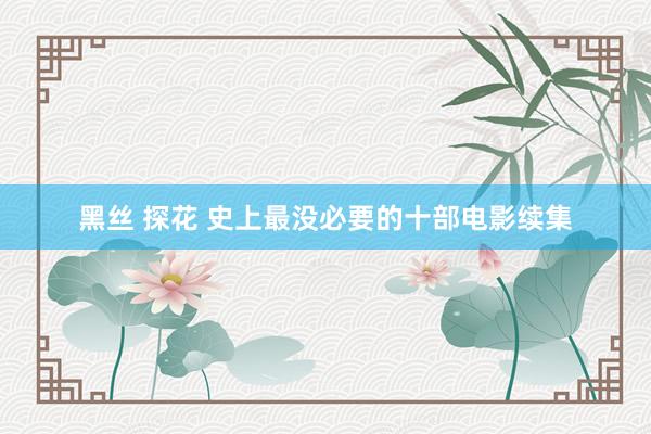 黑丝 探花 史上最没必要的十部电影续集