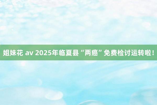 姐妹花 av 2025年临夏县“两癌”免费检讨运转啦！