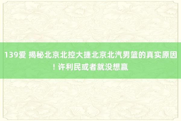 139爱 揭秘北京北控大捷北京北汽男篮的真实原因! 许利民或者就没想赢