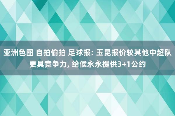 亚洲色图 自拍偷拍 足球报: 玉昆报价较其他中超队更具竞争力, 给侯永永提供3+1公约