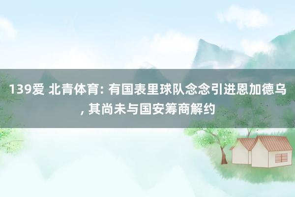 139爱 北青体育: 有国表里球队念念引进恩加德乌, 其尚未与国安筹商解约