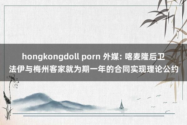 hongkongdoll porn 外媒: 喀麦隆后卫法伊与梅州客家就为期一年的合同实现理论公约