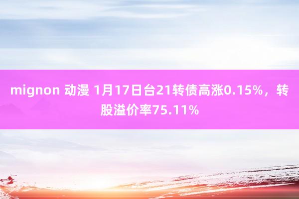 mignon 动漫 1月17日台21转债高涨0.15%，转股溢价率75.11%