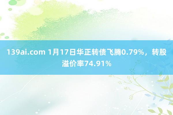 139ai.com 1月17日华正转债飞腾0.79%，转股溢价率74.91%