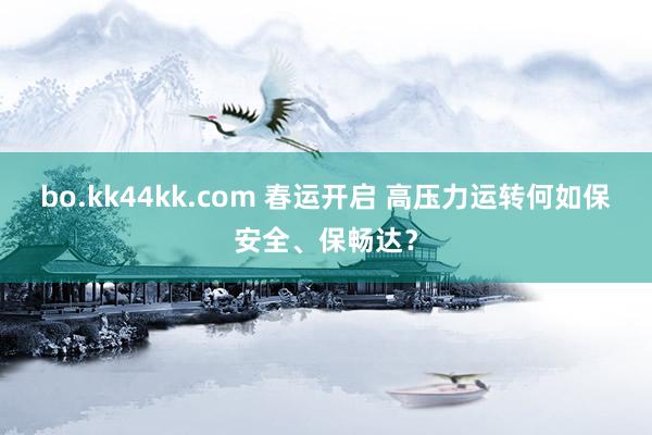 bo.kk44kk.com 春运开启 高压力运转何如保安全、保畅达？