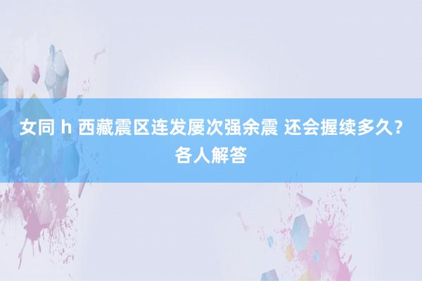 女同 h 西藏震区连发屡次强余震 还会握续多久？各人解答