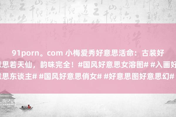 91porn。com 小梅爱秀好意思活命：古装好意思东谈主花间照，好意思若天仙，韵味完全！#国风好意思女溶图# #入画好意思东谈主# #国风好意思俏女# #好意思图好意思幻# #赏玩古装好意思东谈主#