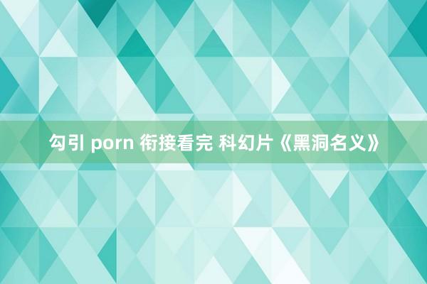 勾引 porn 衔接看完 科幻片《黑洞名义》