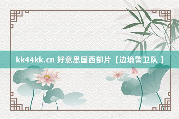 kk44kk.cn 好意思国西部片【边境警卫队 】