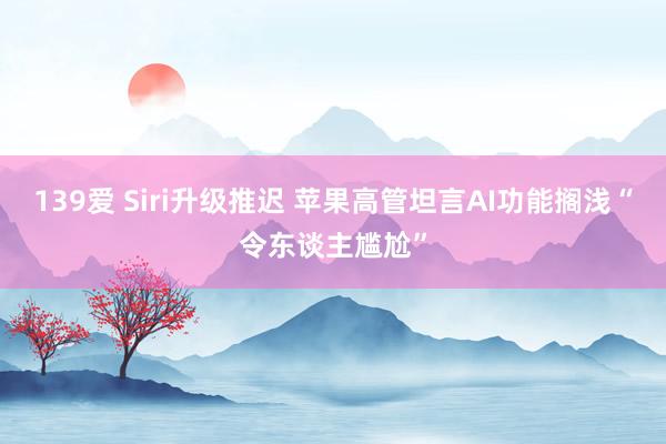 139爱 Siri升级推迟 苹果高管坦言AI功能搁浅“令东谈主尴尬”
