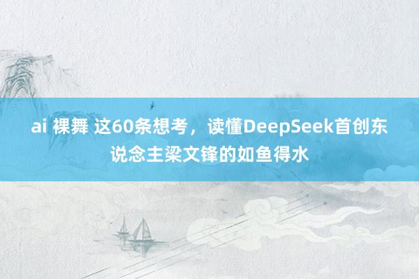 ai 裸舞 这60条想考，读懂DeepSeek首创东说念主梁文锋的如鱼得水