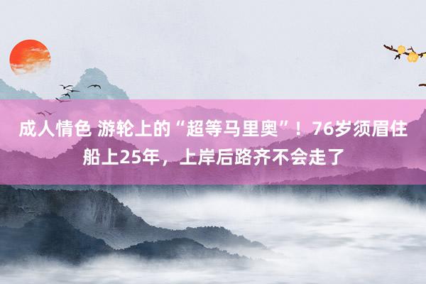 成人情色 游轮上的“超等马里奥”！76岁须眉住船上25年，上岸后路齐不会走了