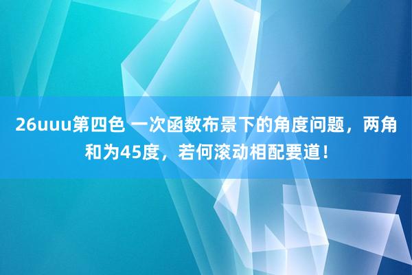 26uuu第四色 一次函数布景下的角度问题，两角和为45度，若何滚动相配要道！