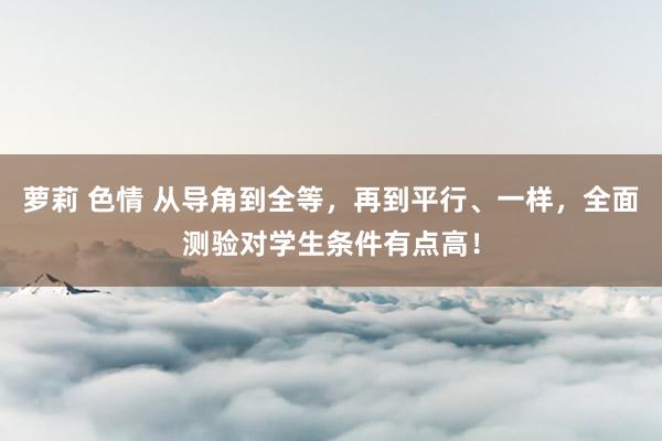萝莉 色情 从导角到全等，再到平行、一样，全面测验对学生条件有点高！