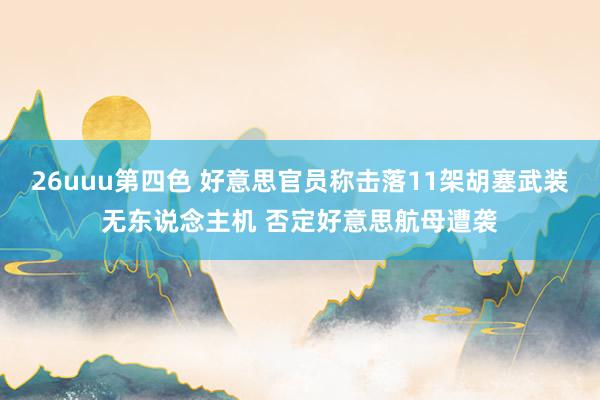 26uuu第四色 好意思官员称击落11架胡塞武装无东说念主机 否定好意思航母遭袭