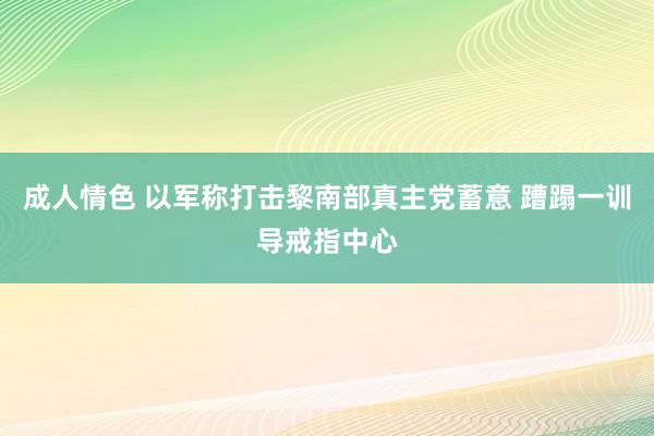 成人情色 以军称打击黎南部真主党蓄意 蹧蹋一训导戒指中心
